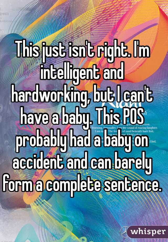This just isn't right. I'm intelligent and hardworking, but I can't have a baby. This POS probably had a baby on accident and can barely form a complete sentence.