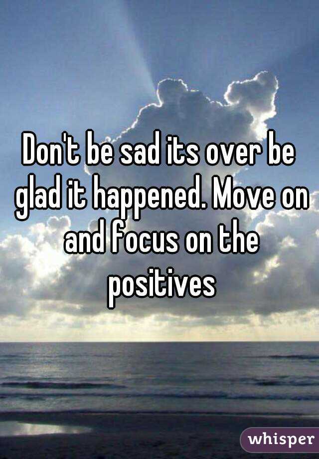 Don't be sad its over be glad it happened. Move on and focus on the positives