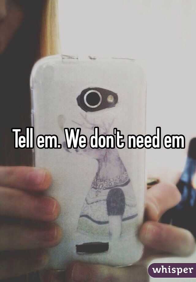 Tell em. We don't need em