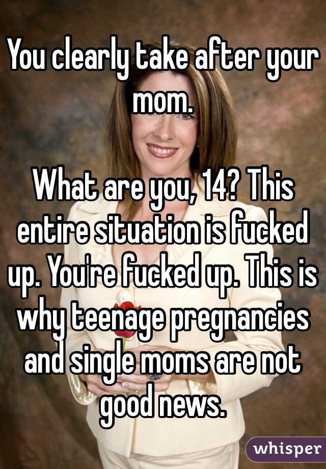 You clearly take after your mom.

What are you, 14? This entire situation is fucked up. You're fucked up. This is why teenage pregnancies and single moms are not good news.