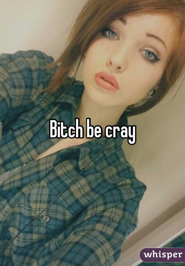 Bitch be cray 