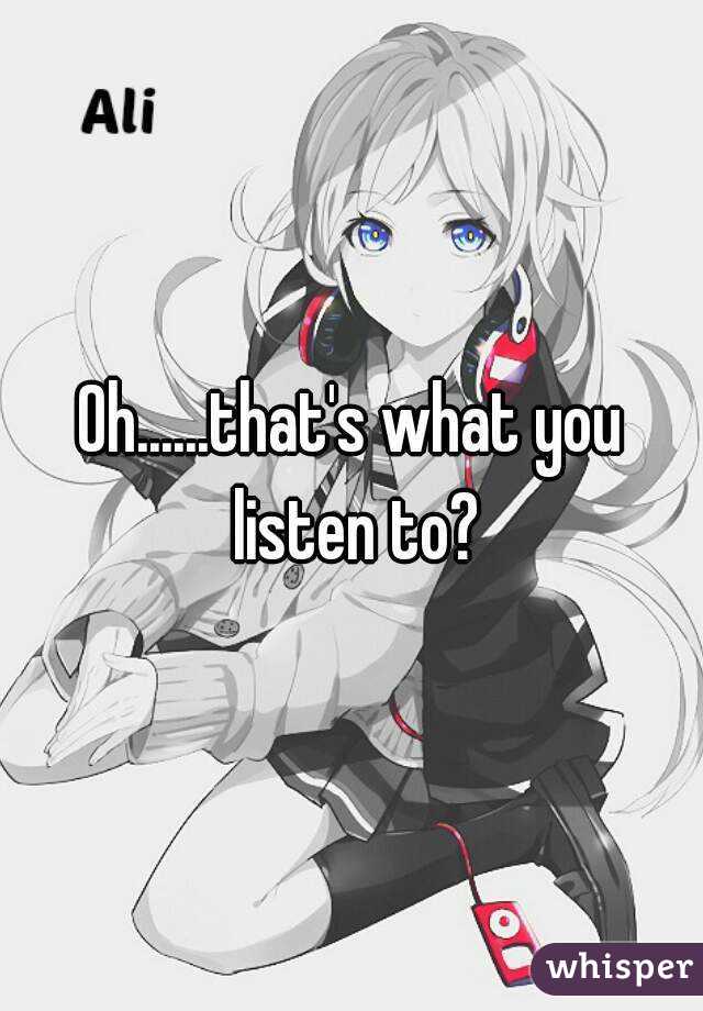 Oh......that's what you listen to?