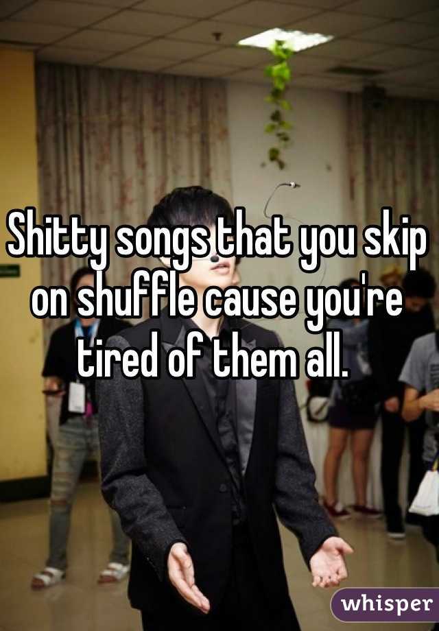 Shitty songs that you skip on shuffle cause you're tired of them all. 