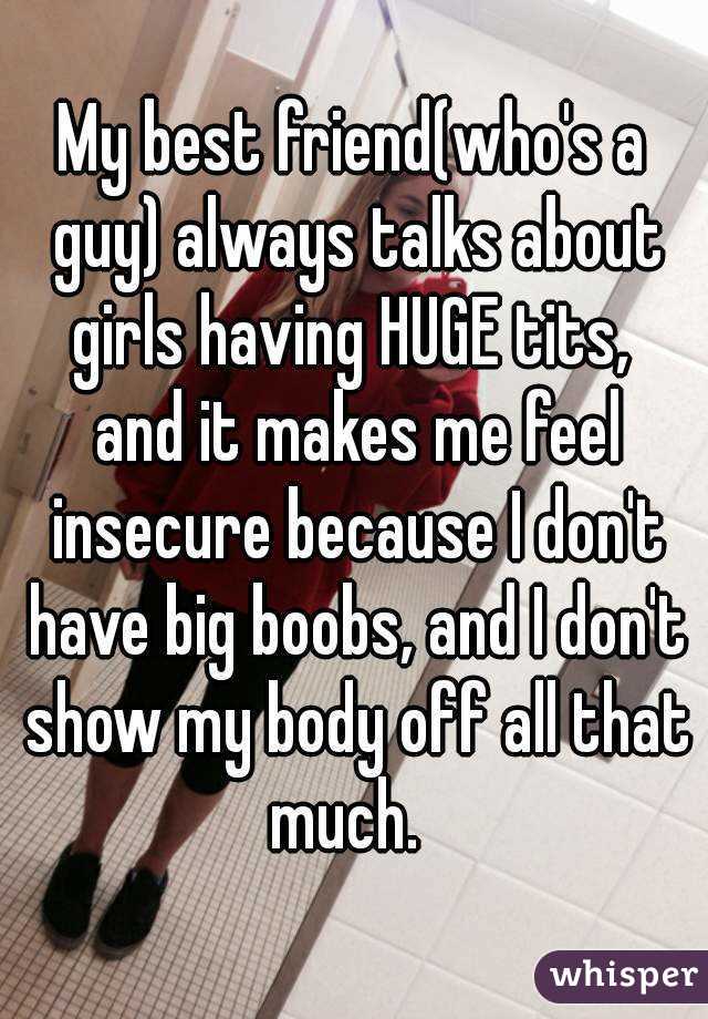 My best friend(who's a guy) always talks about girls having HUGE tits,  and it makes me feel insecure because I don't have big boobs, and I don't show my body off all that much.  