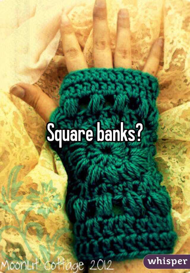 Square banks?