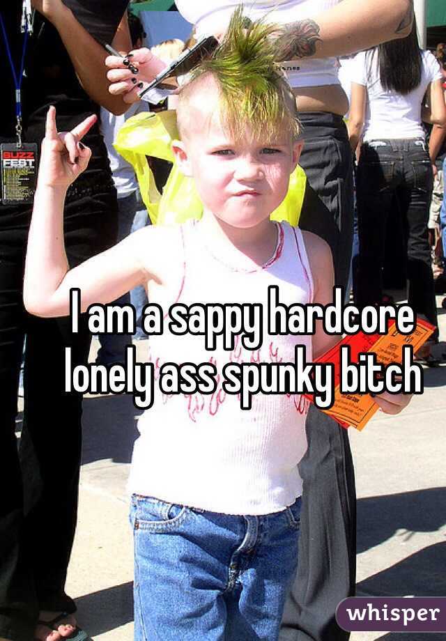 I am a sappy hardcore lonely ass spunky bitch 