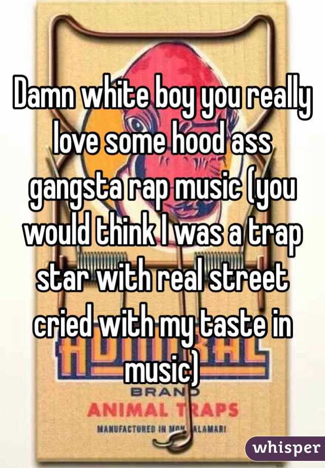 Damn white boy you really love some hood ass gangsta rap music (you would think I was a trap star with real street cried with my taste in music)