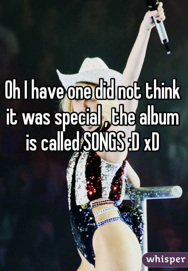 Oh I have one did not think it was special , the album is called SONGS :D xD