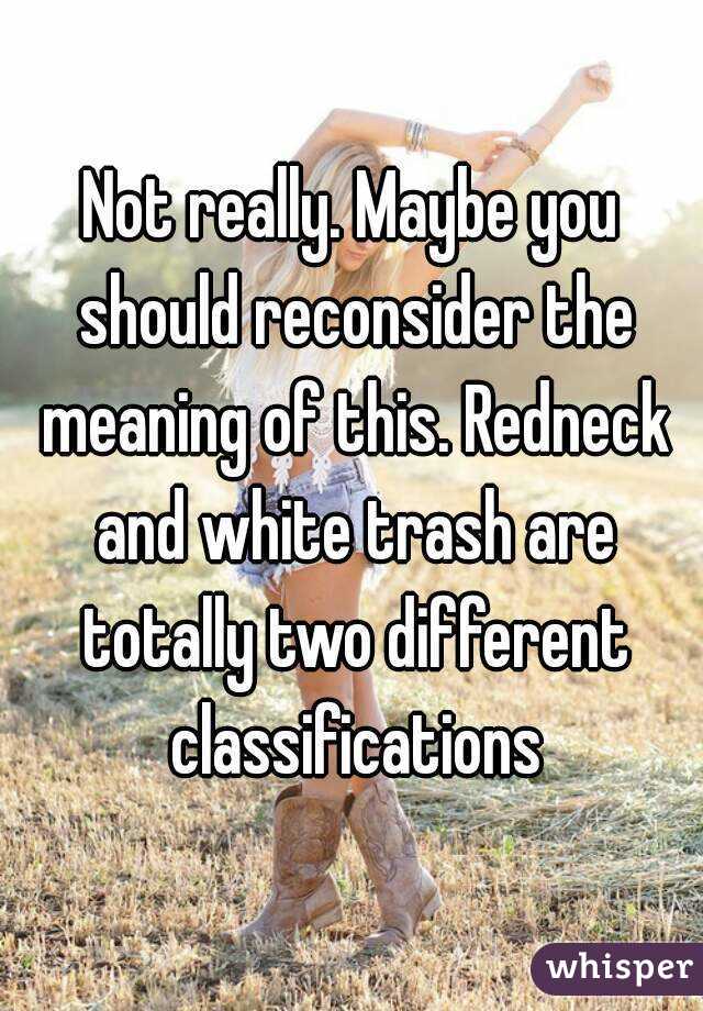 Not really. Maybe you should reconsider the meaning of this. Redneck and white trash are totally two different classifications