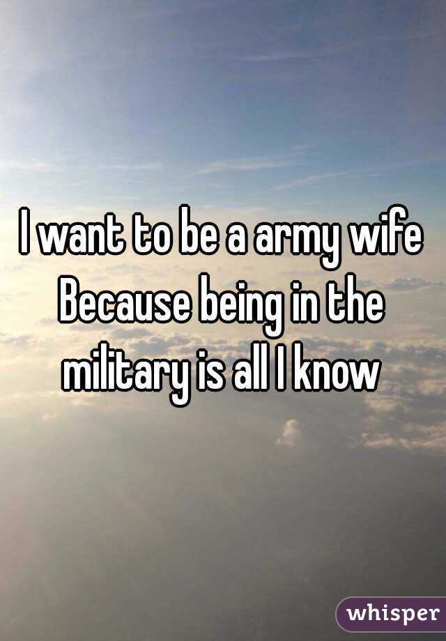 I want to be a army wife
Because being in the military is all I know 