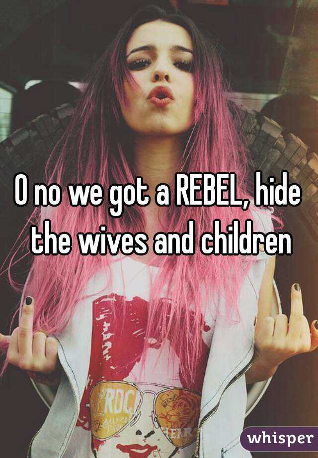 O no we got a REBEL, hide the wives and children