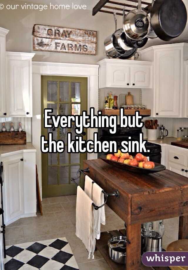 Everything but
 the kitchen sink.