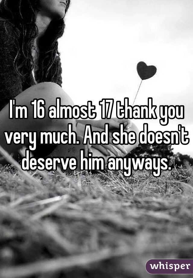 I'm 16 almost 17 thank you very much. And she doesn't deserve him anyways. 