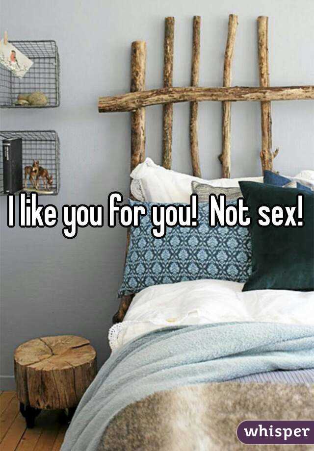 I like you for you!  Not sex!
