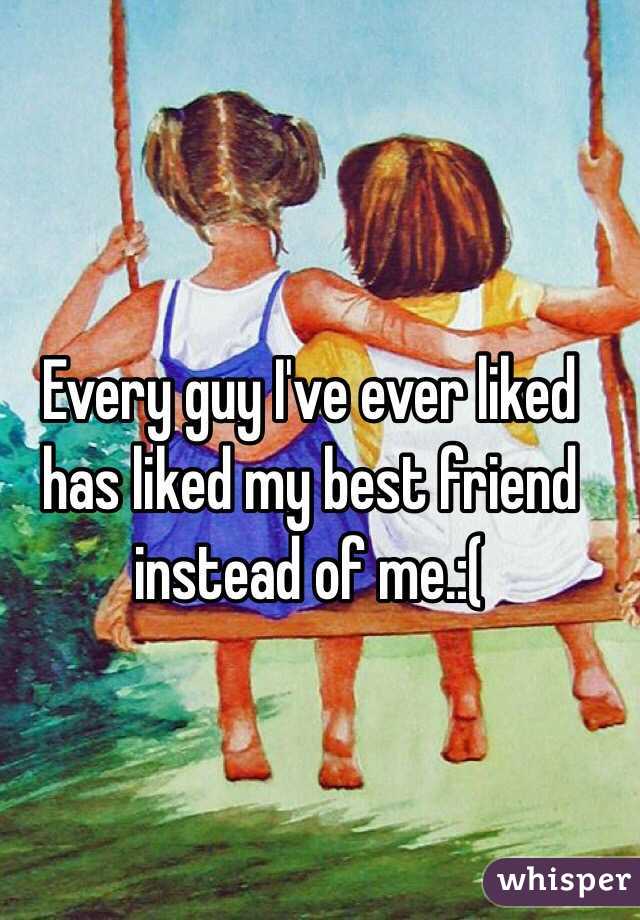 Every guy I've ever liked has liked my best friend instead of me.:(