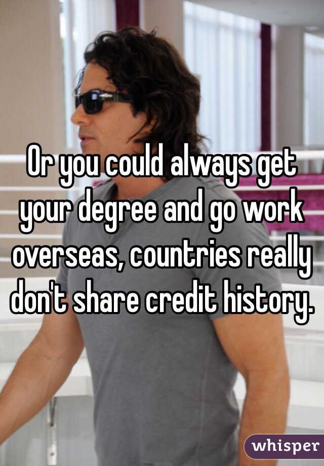Or you could always get your degree and go work overseas, countries really don't share credit history.
