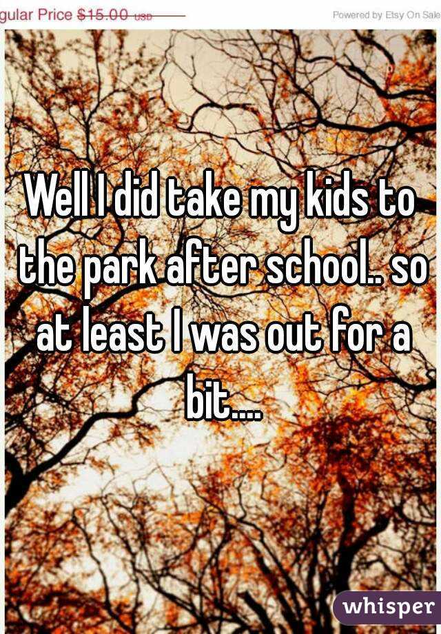 Well I did take my kids to the park after school.. so at least I was out for a bit....