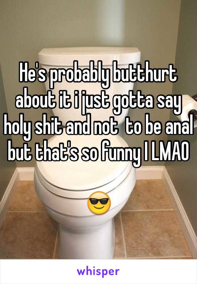 He's probably butthurt about it i just gotta say holy shit and not  to be anal but that's so funny I LMAO

😎