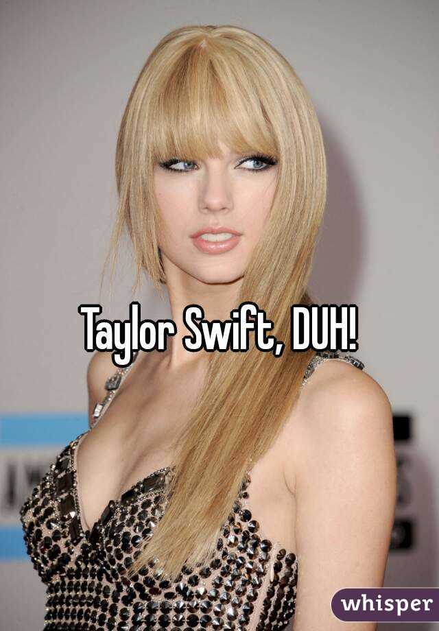 
Taylor Swift, DUH!