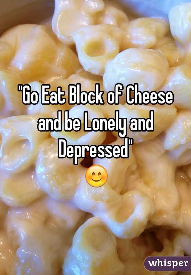 "Go Eat Block of Cheese and be Lonely and Depressed"
😊