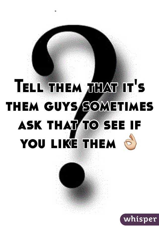 Tell them that it's them guys sometimes ask that to see if you like them 👌