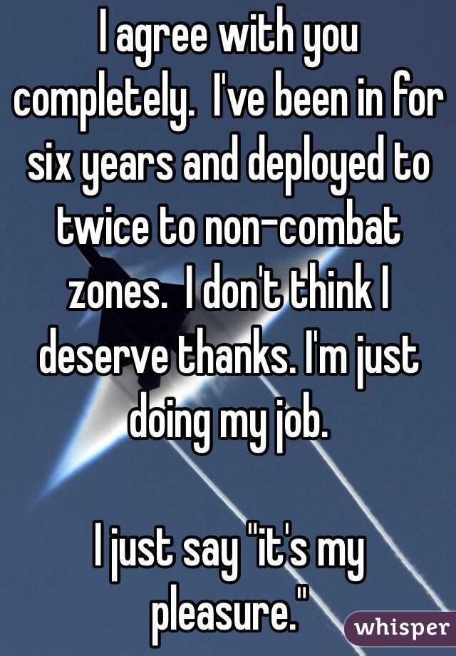 I agree with you completely.  I've been in for six years and deployed to twice to non-combat zones.  I don't think I deserve thanks. I'm just doing my job.

I just say "it's my pleasure."
