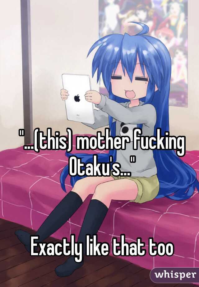 "...(this) mother fucking Otaku's..."


Exactly like that too