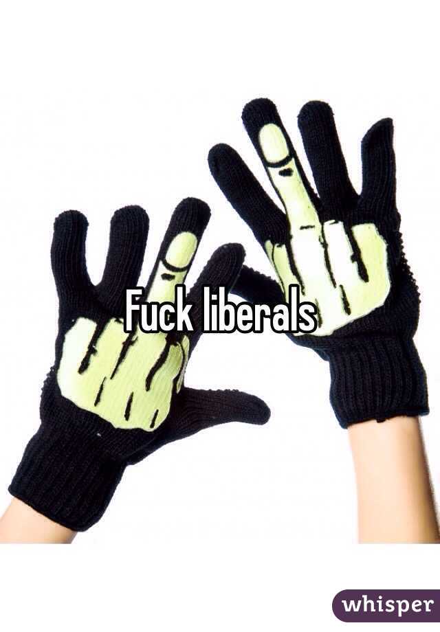 Fuck liberals 