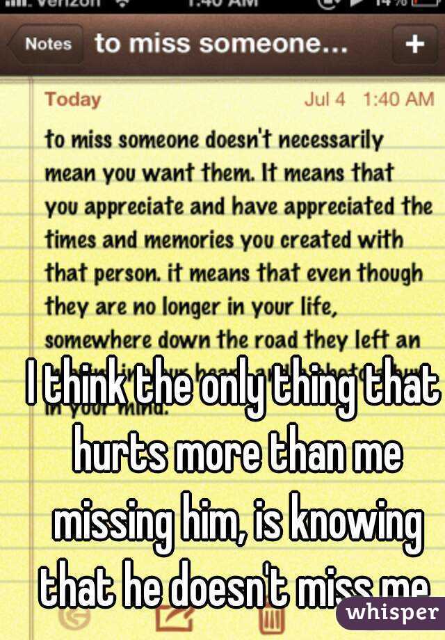 I think the only thing that hurts more than me missing him, is knowing that he doesn't miss me.