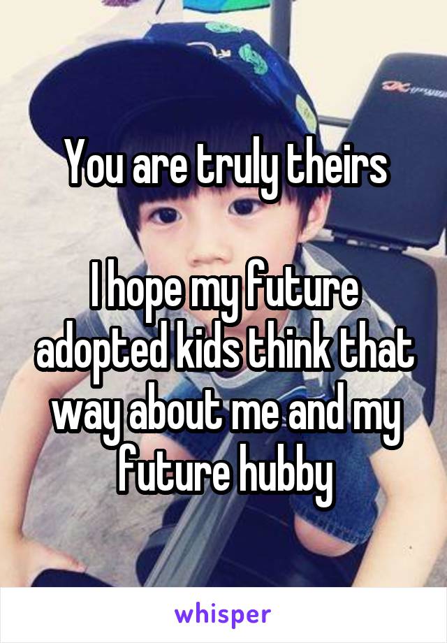 You are truly theirs

I hope my future adopted kids think that way about me and my future hubby