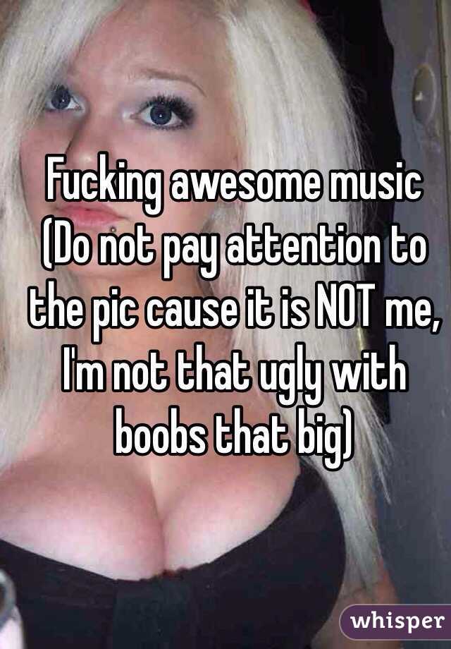 Fucking awesome music
(Do not pay attention to the pic cause it is NOT me, I'm not that ugly with boobs that big)