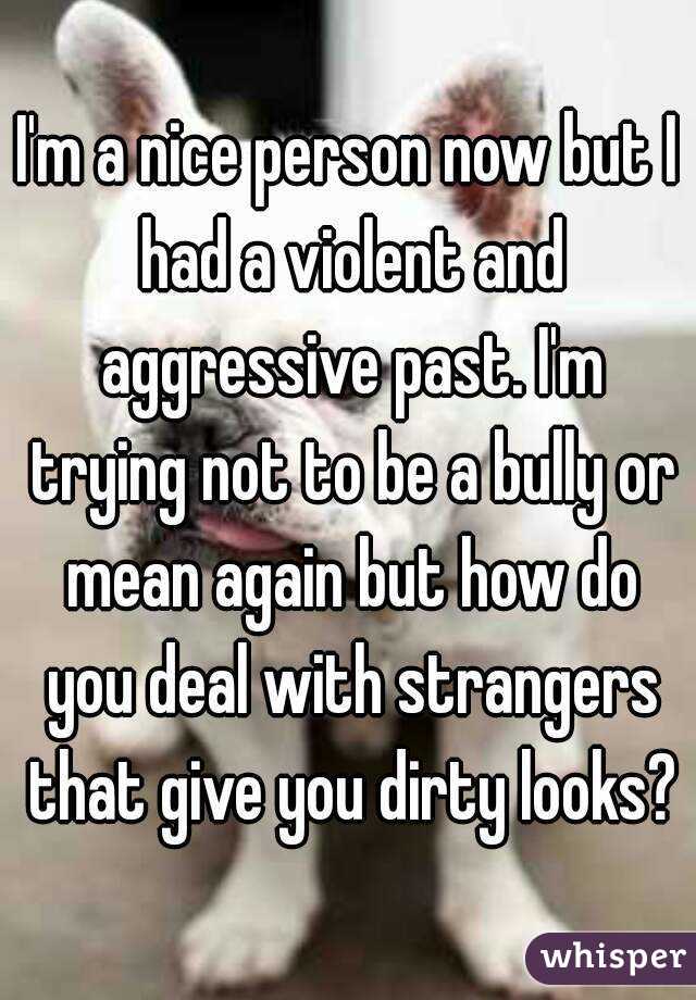I'm a nice person now but I had a violent and aggressive past. I'm trying not to be a bully or mean again but how do you deal with strangers that give you dirty looks?