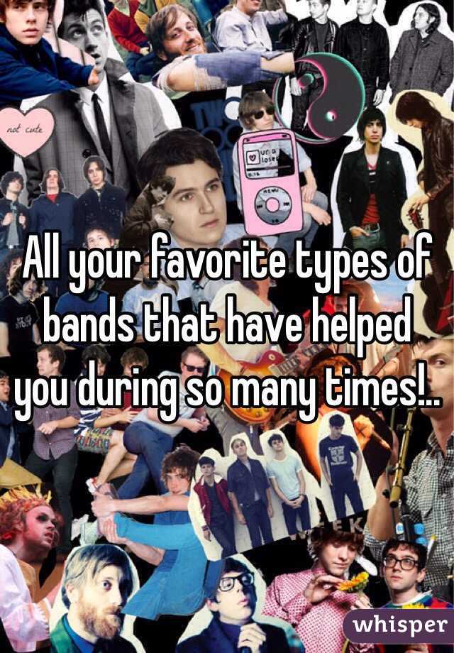 All your favorite types of bands that have helped you during so many times!..