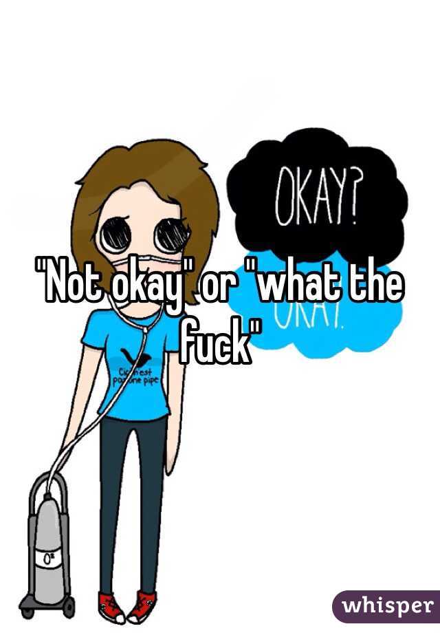 "Not okay" or "what the fuck"