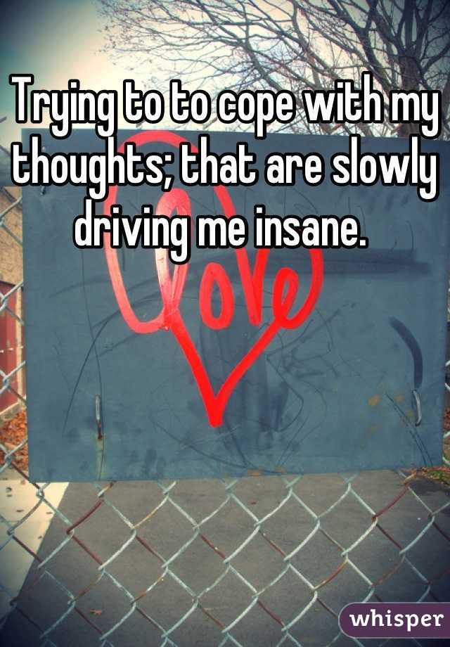 Trying to to cope with my thoughts; that are slowly driving me insane. 