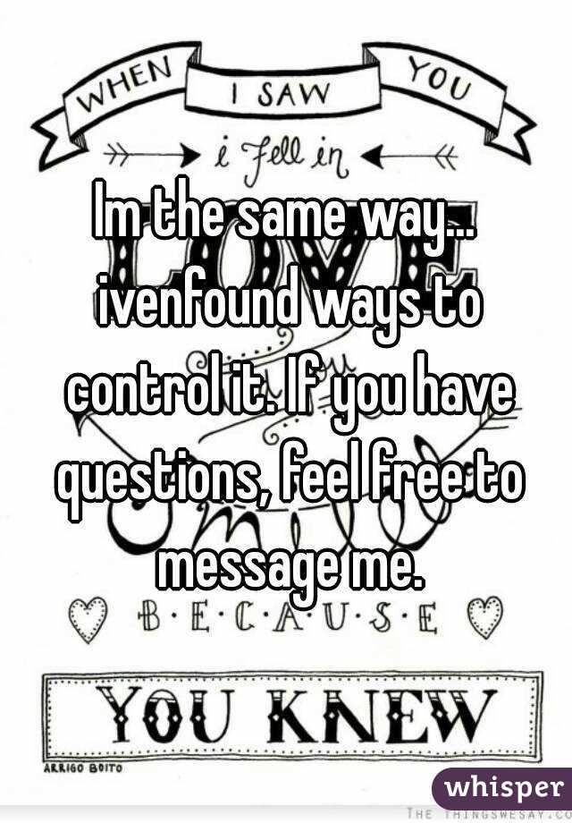 Im the same way... ivenfound ways to control it. If you have questions, feel free to message me.