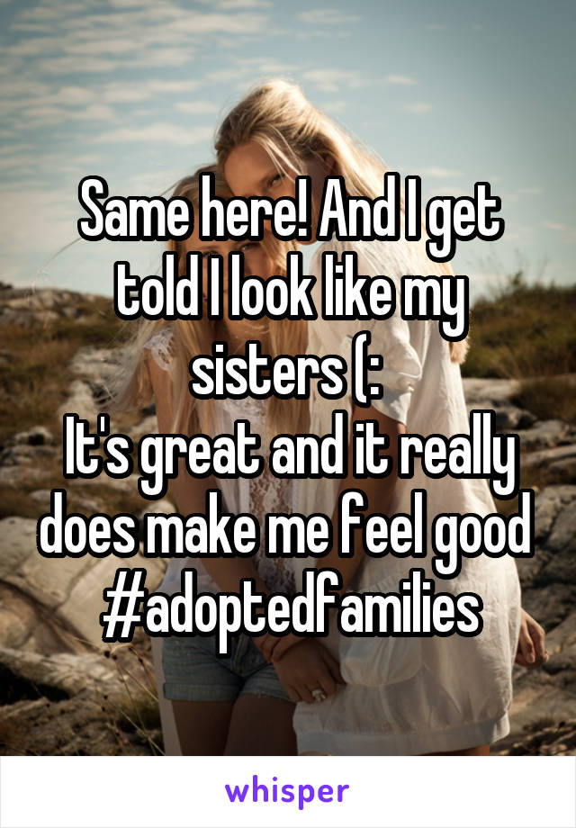 Same here! And I get told I look like my sisters (: 
It's great and it really does make me feel good 
#adoptedfamilies