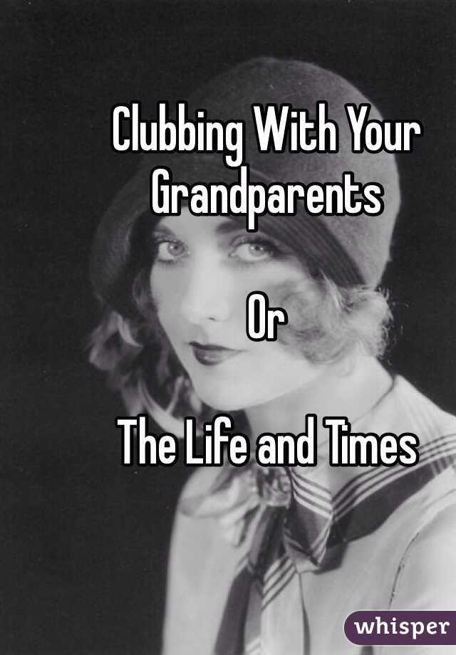 Clubbing With Your Grandparents

Or

The Life and Times