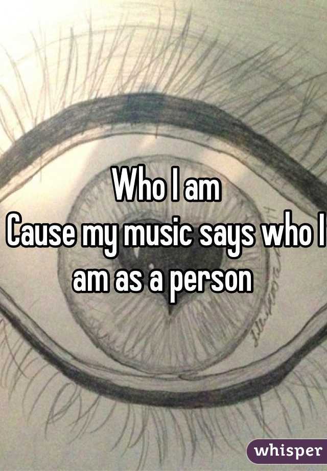 Who I am
Cause my music says who I am as a person 