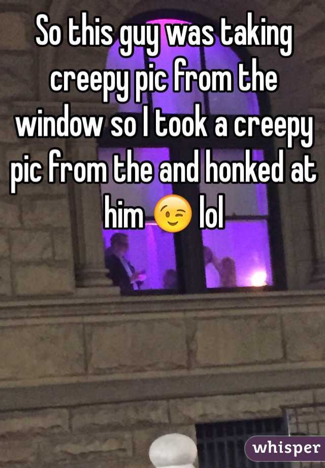 So this guy was taking creepy pic from the window so I took a creepy pic from the and honked at him 😉 lol