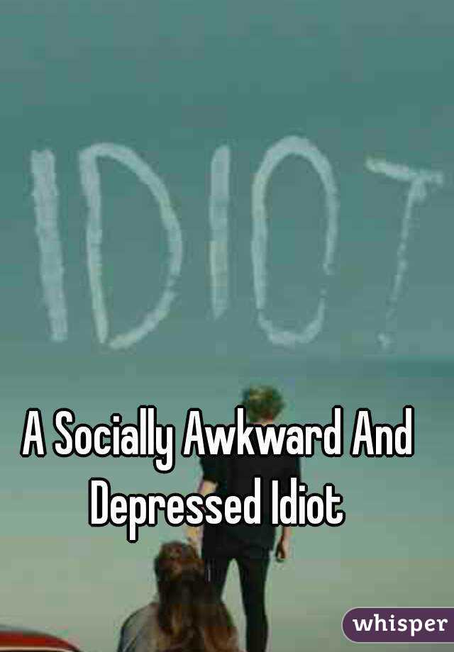 A Socially Awkward And Depressed Idiot 