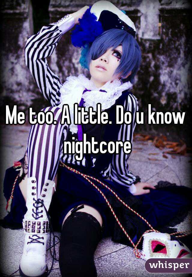 Me too. A little. Do u know nightcore