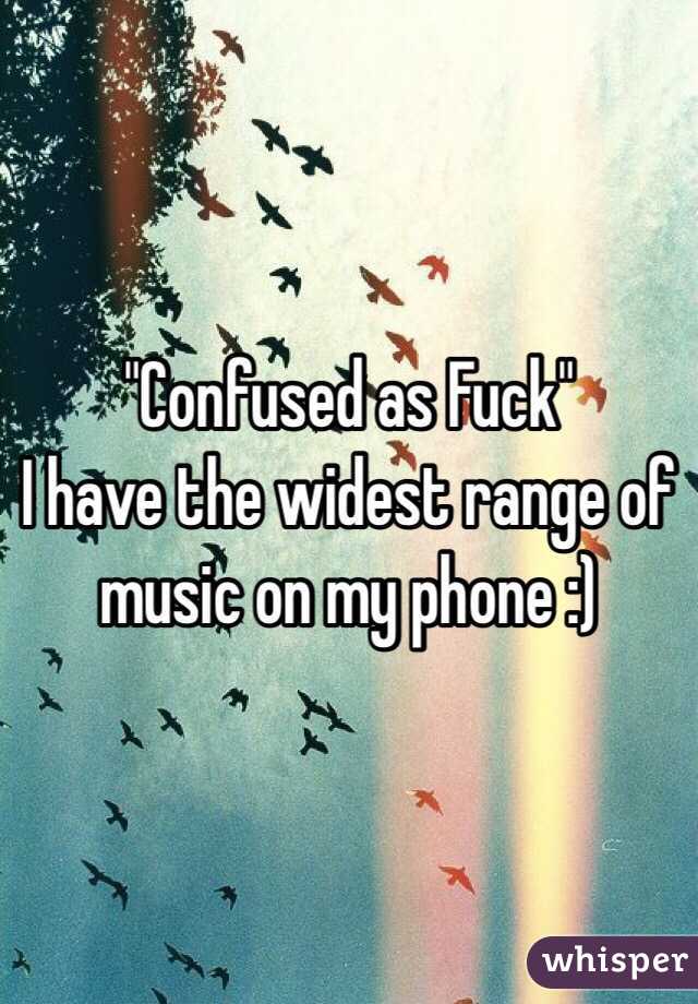 "Confused as Fuck"
I have the widest range of music on my phone :)