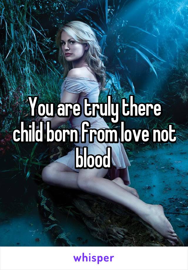 You are truly there child born from love not blood 