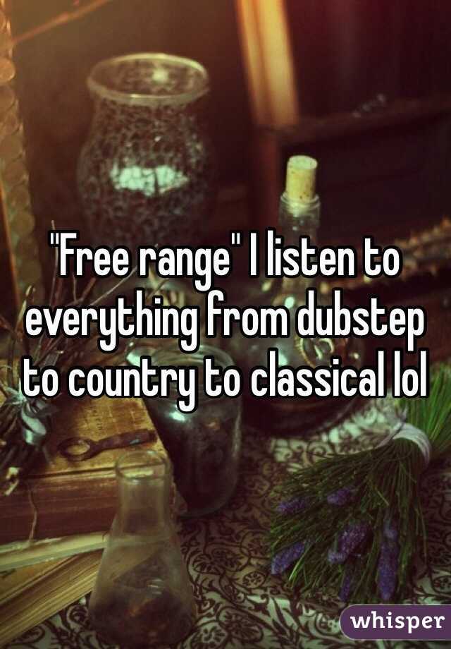 "Free range" I listen to everything from dubstep to country to classical lol 