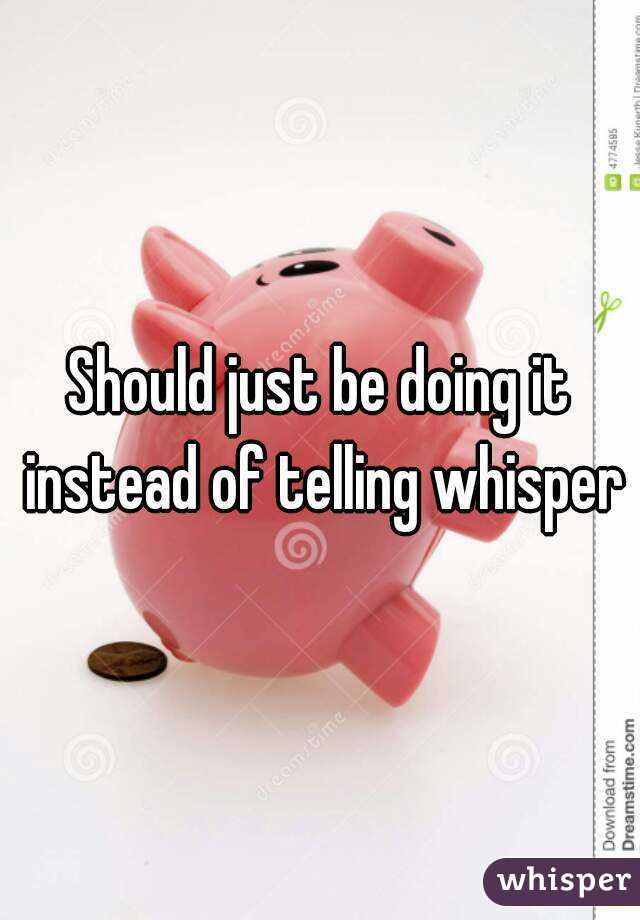 Should just be doing it instead of telling whisper