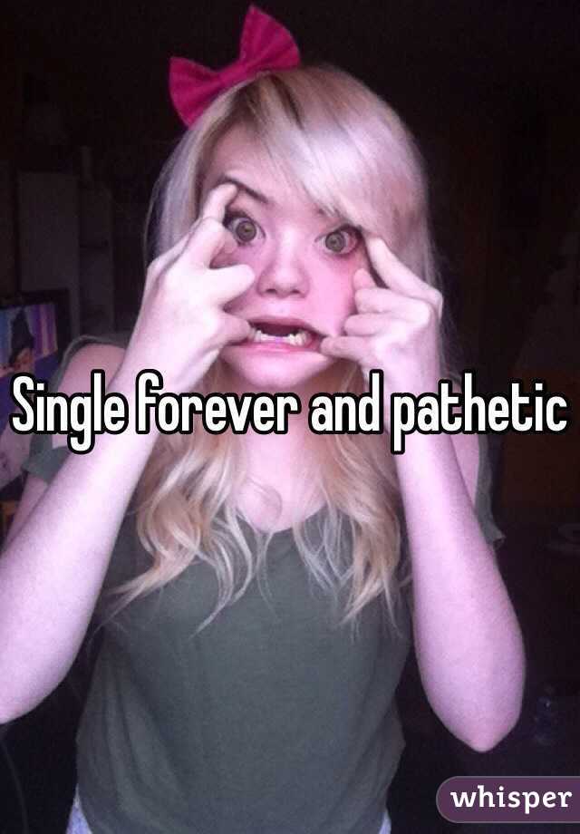 Single forever and pathetic 