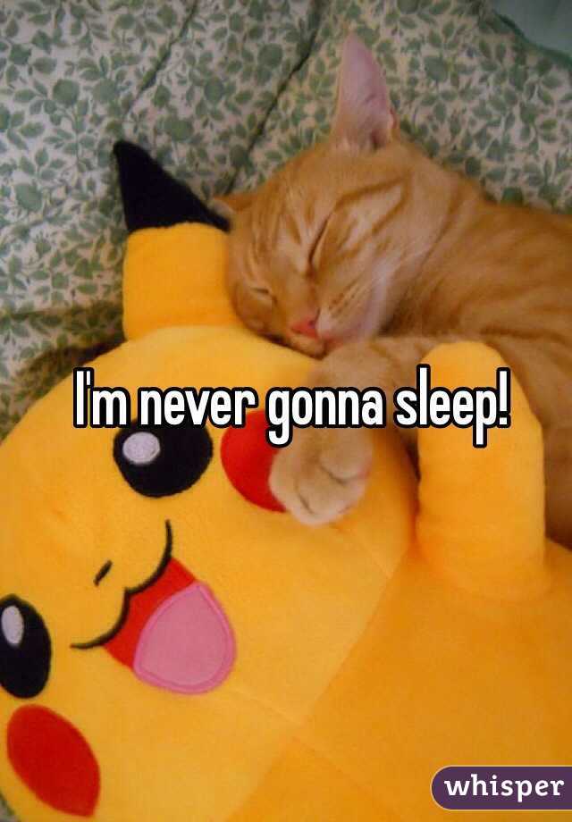  I'm never gonna sleep!