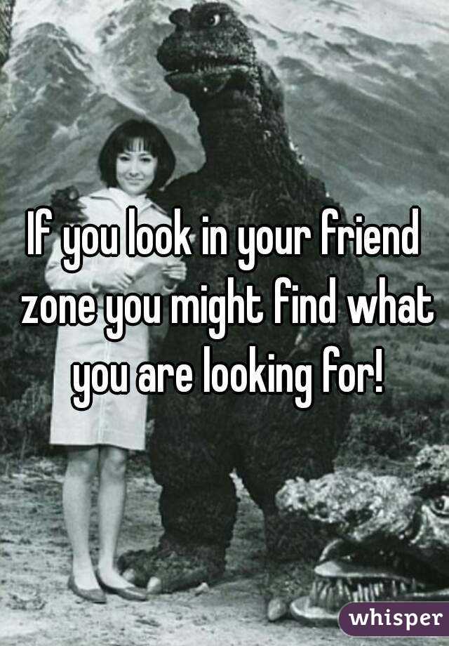 If you look in your friend zone you might find what you are looking for!