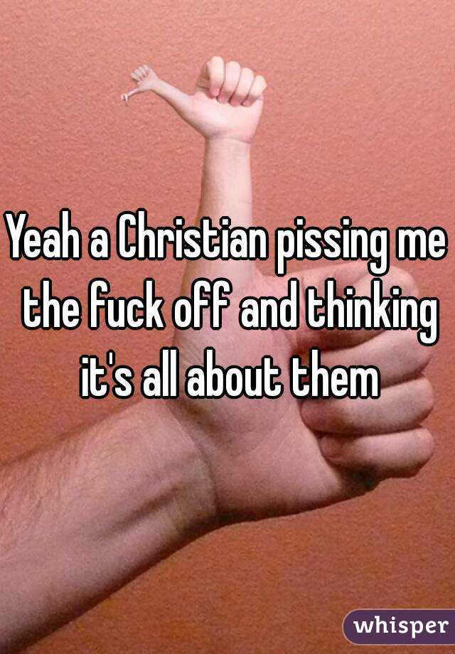 Yeah a Christian pissing me the fuck off and thinking it's all about them